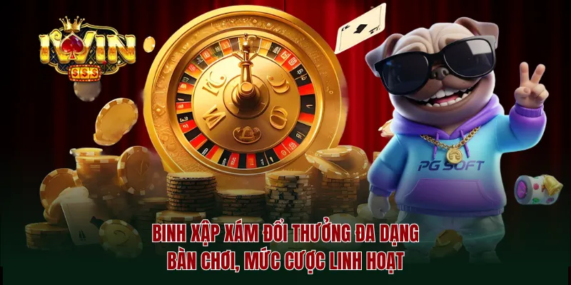 Binh xập xám đổi thưởng đa dạng bàn chơi, mức cược linh hoạt