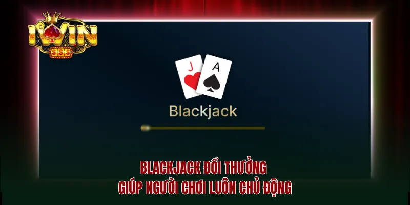 Blackjack đổi thưởng giúp người chơi luôn chủ động